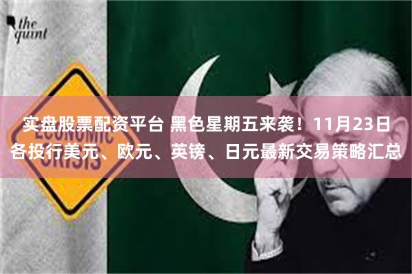 实盘股票配资平台 黑色星期五来袭！11月23日各投行美元、欧元、英镑、日元最新交易策略汇总
