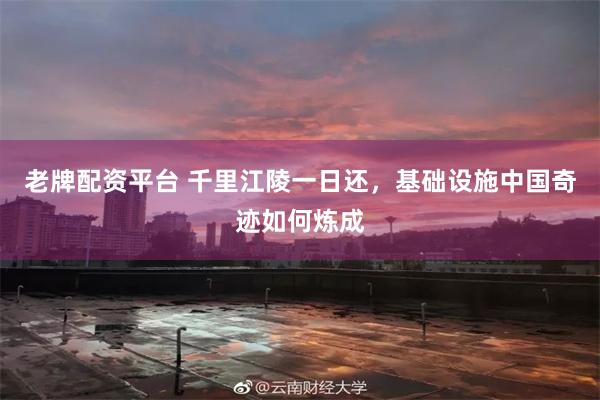老牌配资平台 千里江陵一日还，基础设施中国奇迹如何炼成