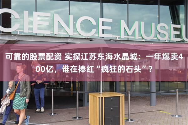 可靠的股票配资 实探江苏东海水晶城：一年爆卖400亿，谁在捧红“疯狂的石头”？