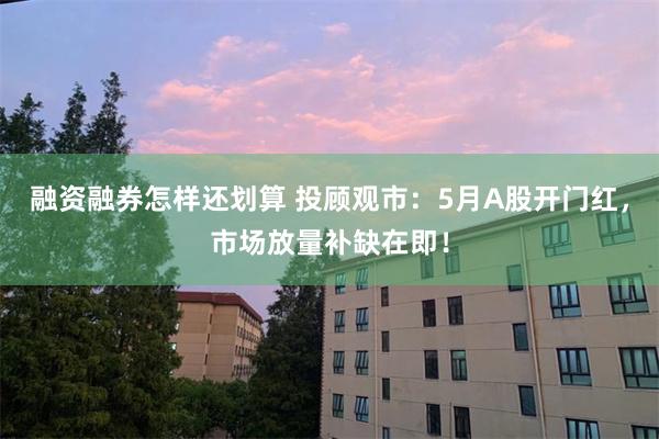 融资融券怎样还划算 投顾观市：5月A股开门红，市场放量补缺在即！