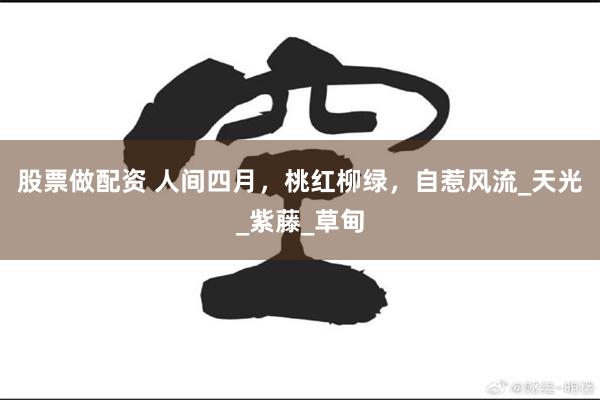 股票做配资 人间四月，桃红柳绿，自惹风流_天光_紫藤_草甸