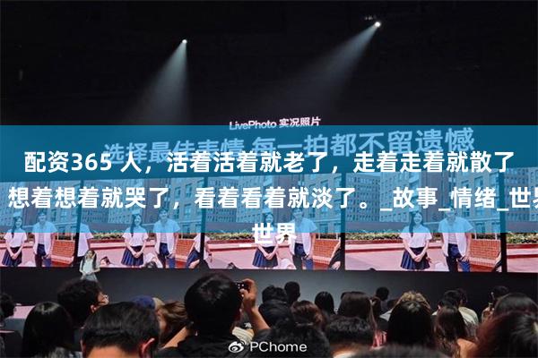 配资365 人，活着活着就老了，走着走着就散了，想着想着就哭了，看着看着就淡了。_故事_情绪_世界