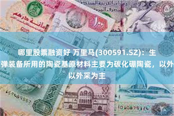 哪里股票融资好 万里马(300591.SZ)：生产的防弹装备所用的陶瓷基原材料主要为碳化硼陶瓷，以外采为主