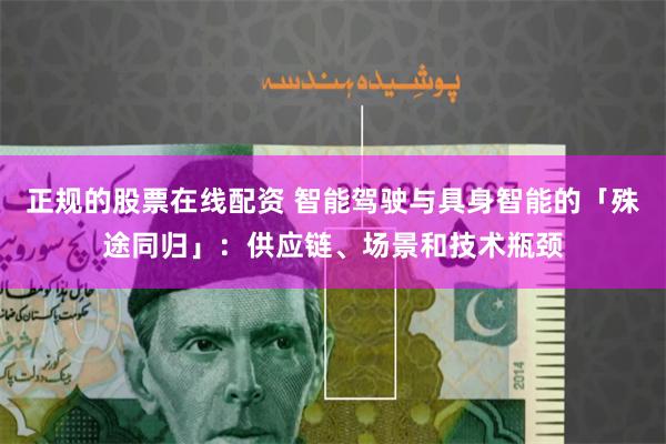 正规的股票在线配资 智能驾驶与具身智能的「殊途同归」：供应链、场景和技术瓶颈