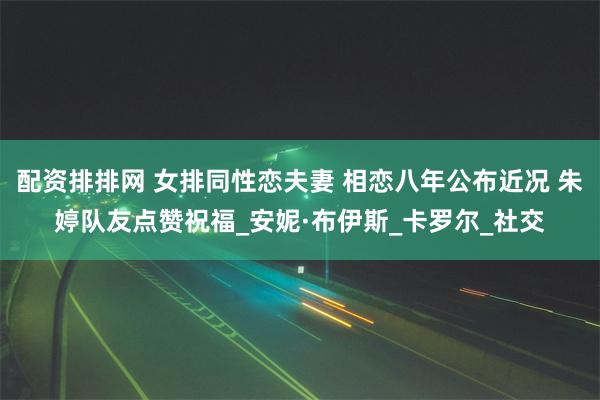 配资排排网 女排同性恋夫妻 相恋八年公布近况 朱婷队友点赞祝福_安妮·布伊斯_卡罗尔_社交