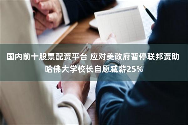 国内前十股票配资平台 应对美政府暂停联邦资助 哈佛大学校长自愿减薪25%