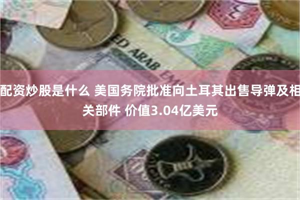 配资炒股是什么 美国务院批准向土耳其出售导弹及相关部件 价值3.04亿美元