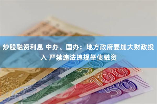 炒股融资利息 中办、国办：地方政府要加大财政投入 严禁违法违规举债融资