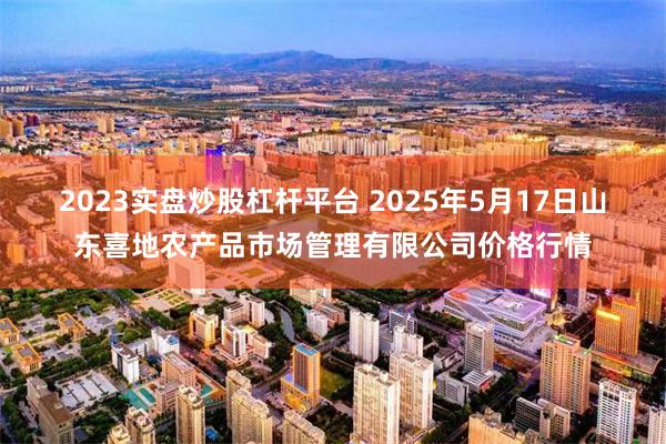 2023实盘炒股杠杆平台 2025年5月17日山东喜地农产品市场管理有限公司价格行情