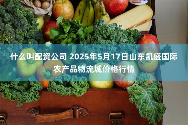 什么叫配资公司 2025年5月17日山东凯盛国际农产品物流城价格行情