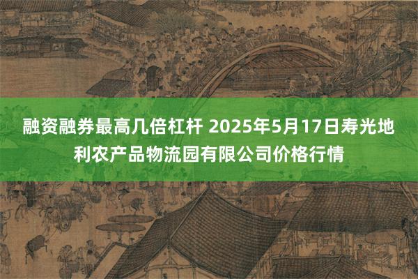 融资融券最高几倍杠杆 2025年5月17日寿光地利农产品物流园有限公司价格行情