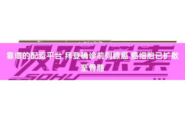靠谱的配资平台 拜登确诊前列腺癌 癌细胞已扩散至骨骼