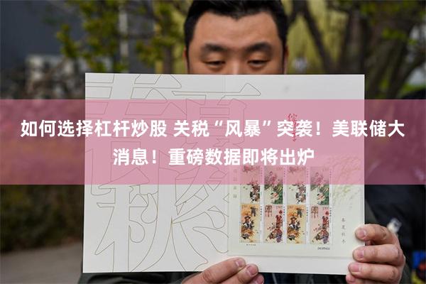 如何选择杠杆炒股 关税“风暴”突袭！美联储大消息！重磅数据即将出炉