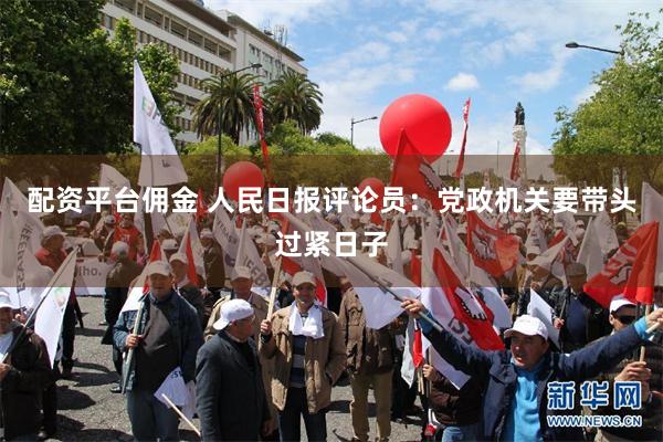 配资平台佣金 人民日报评论员：党政机关要带头过紧日子