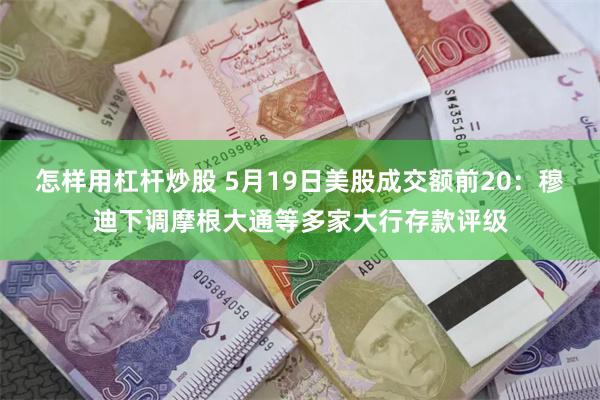 怎样用杠杆炒股 5月19日美股成交额前20：穆迪下调摩根大通等多家大行存款评级