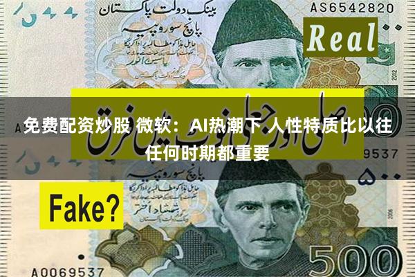 免费配资炒股 微软：AI热潮下 人性特质比以往任何时期都重要