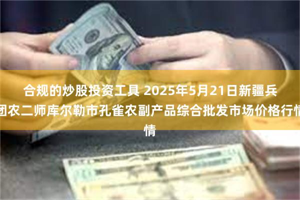 合规的炒股投资工具 2025年5月21日新疆兵团农二师库尔勒市孔雀农副产品综合批发市场价格行情