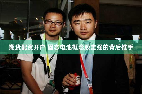 期货配资开户 固态电池概念股走强的背后推手