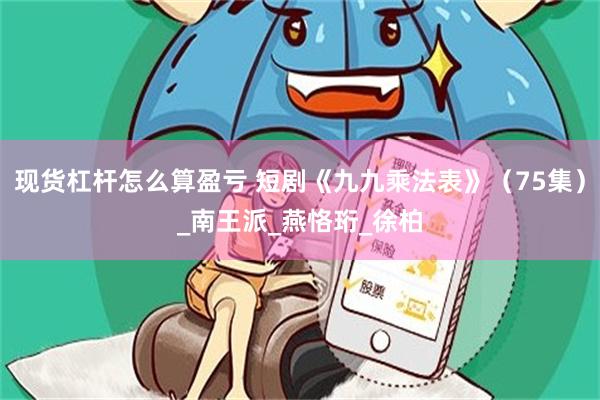 现货杠杆怎么算盈亏 短剧《九九乘法表》（75集）_南王派_燕恪珩_徐柏