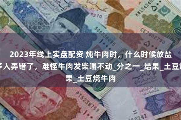2023年线上实盘配资 炖牛肉时，什么时候放盐？很多人弄错了，难怪牛肉发柴嚼不动_分之一_结果_土豆烧牛肉