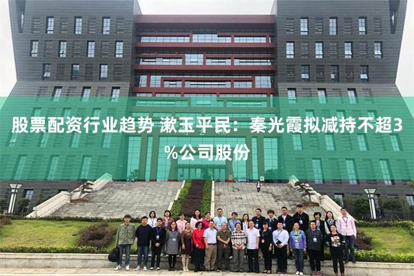股票配资行业趋势 漱玉平民：秦光霞拟减持不超3%公司股份