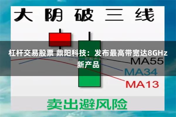 杠杆交易股票 鼎阳科技：发布最高带宽达8GHz新产品