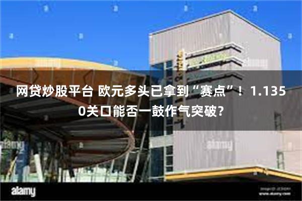 网贷炒股平台 欧元多头已拿到“赛点”！1.1350关口能否一鼓作气突破？