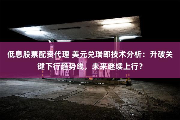 低息股票配资代理 美元兑瑞郎技术分析：升破关键下行趋势线，未来继续上行？
