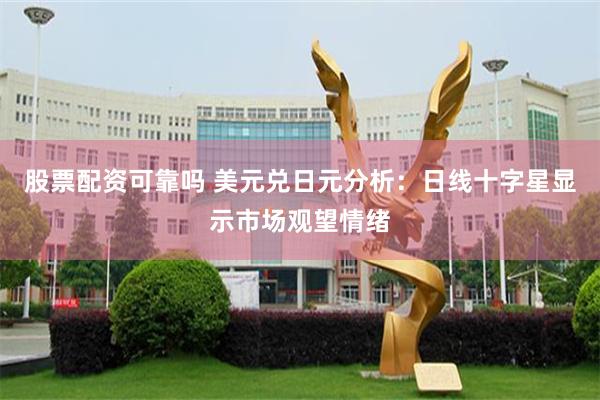 股票配资可靠吗 美元兑日元分析：日线十字星显示市场观望情绪