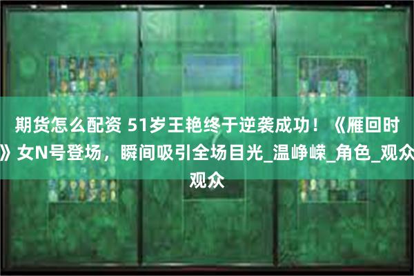 期货怎么配资 51岁王艳终于逆袭成功！《雁回时》女N号登场，瞬间吸引全场目光_温峥嵘_角色_观众