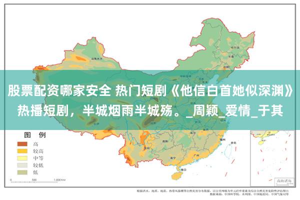 股票配资哪家安全 热门短剧《他信白首她似深渊》热播短剧，半城烟雨半城殇。_周颖_爱情_于其