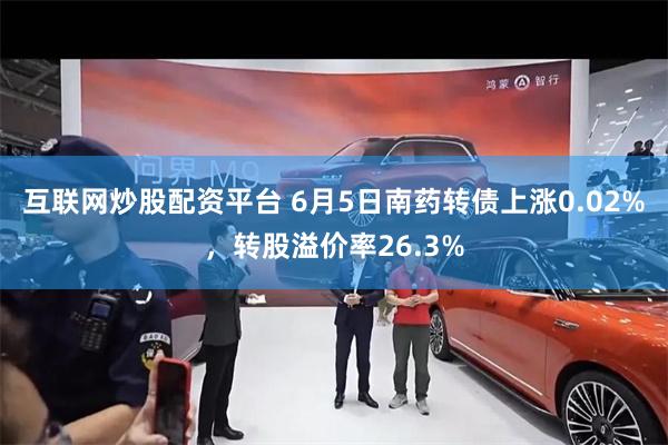 互联网炒股配资平台 6月5日南药转债上涨0.02%，转股溢价率26.3%