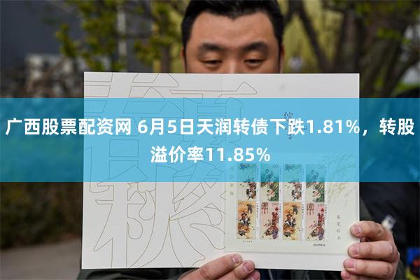 广西股票配资网 6月5日天润转债下跌1.81%，转股溢价率11.85%