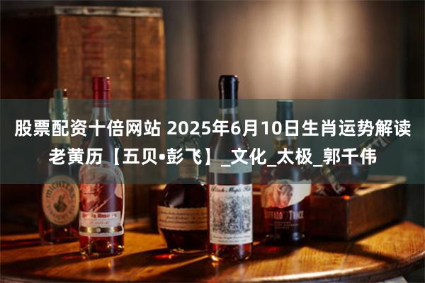 股票配资十倍网站 2025年6月10日生肖运势解读老黄历【五贝•彭飞】_文化_太极_郭千伟
