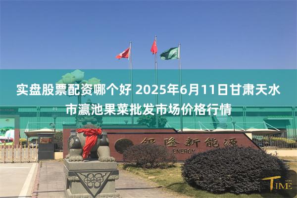 实盘股票配资哪个好 2025年6月11日甘肃天水市瀛池果菜批发市场价格行情