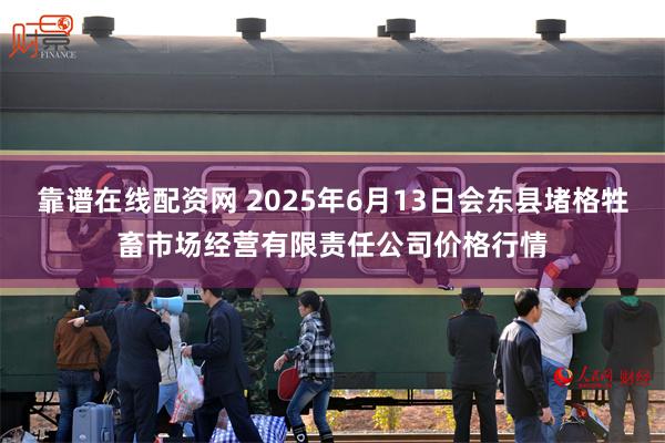 靠谱在线配资网 2025年6月13日会东县堵格牲畜市场经营有限责任公司价格行情