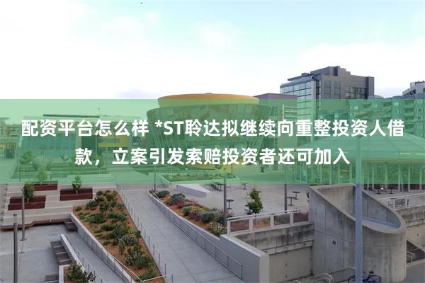 配资平台怎么样 *ST聆达拟继续向重整投资人借款，立案引发索赔投资者还可加入