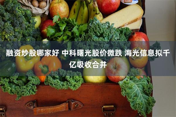 融资炒股哪家好 中科曙光股价微跌 海光信息拟千亿吸收合并