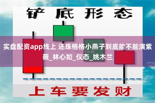实盘配资app线上 还珠格格小燕子到底能不能演紫薇_林心如_仪态_姚木兰