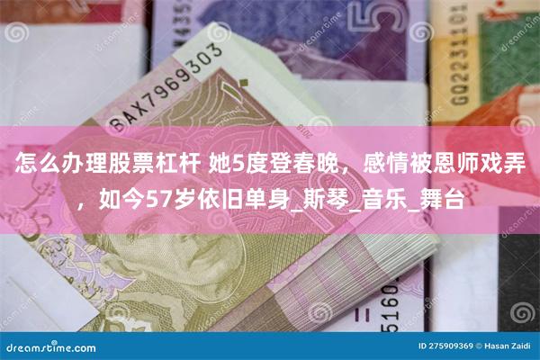 怎么办理股票杠杆 她5度登春晚，感情被恩师戏弄，如今57岁依旧单身_斯琴_音乐_舞台