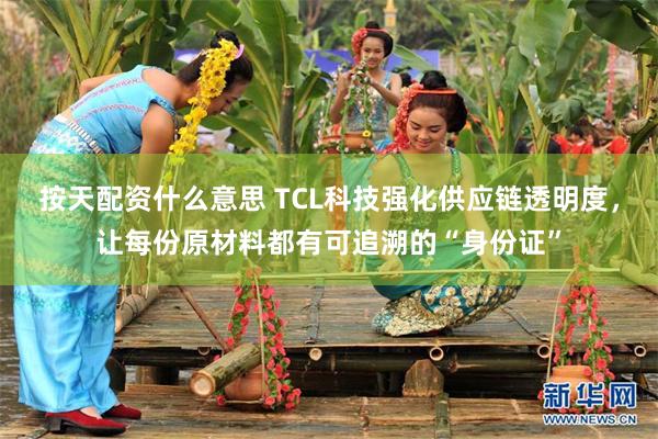 按天配资什么意思 TCL科技强化供应链透明度，让每份原材料都有可追溯的“身份证”