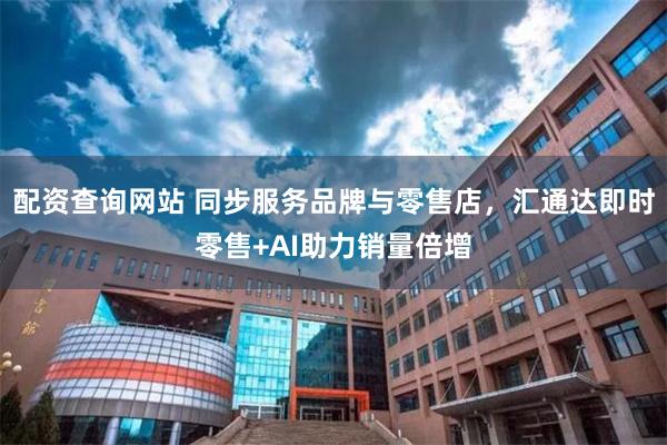 配资查询网站 同步服务品牌与零售店，汇通达即时零售+AI助力销量倍增