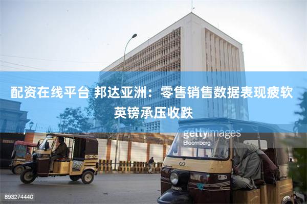 配资在线平台 邦达亚洲：零售销售数据表现疲软 英镑承压收跌