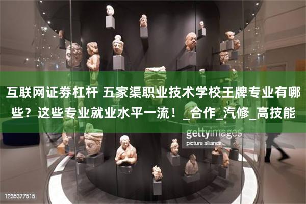 互联网证劵杠杆 五家渠职业技术学校王牌专业有哪些？这些专业就业水平一流！_合作_汽修_高技能