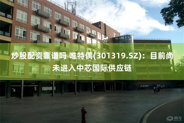 炒股配资靠谱吗 唯特偶(301319.SZ)：目前尚未进入中芯国际供应链