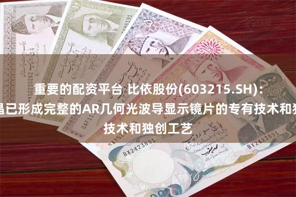 重要的配资平台 比依股份(603215.SH)：理湃光晶已形成完整的AR几何光波导显示镜片的专有技术和独创工艺