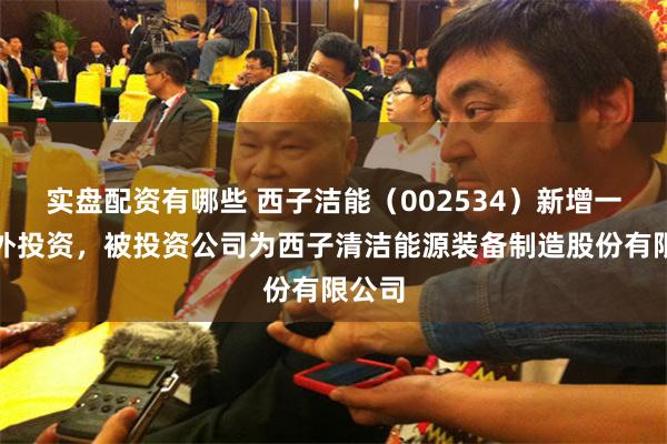 实盘配资有哪些 西子洁能（002534）新增一起对外投资，被投资公司为西子清洁能源装备制造股份有限公司
