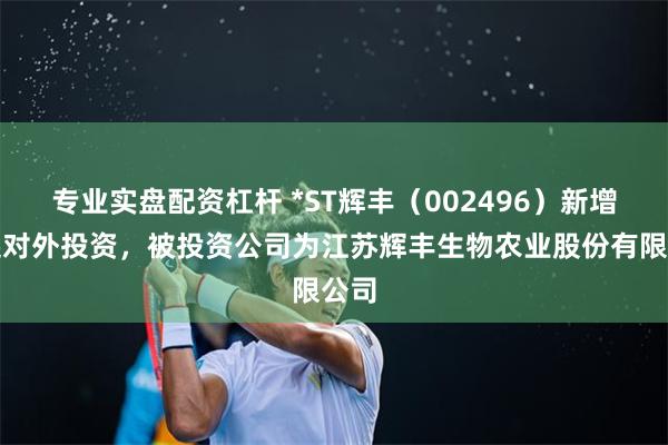 专业实盘配资杠杆 *ST辉丰（002496）新增一起对外投资，被投资公司为江苏辉丰生物农业股份有限公司