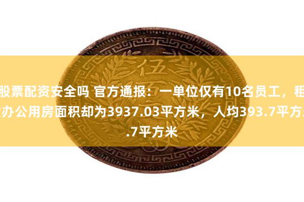 股票配资安全吗 官方通报：一单位仅有10名员工，租赁办公用房面积却为3937.03平方米，人均393.7平方米