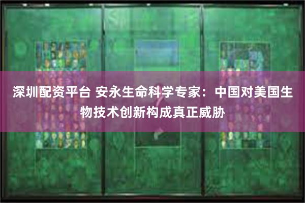 深圳配资平台 安永生命科学专家：中国对美国生物技术创新构成真正威胁